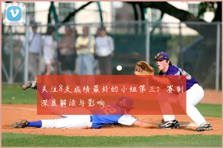 关注8支成绩最好的小组第三:赛制深度解读与影响
