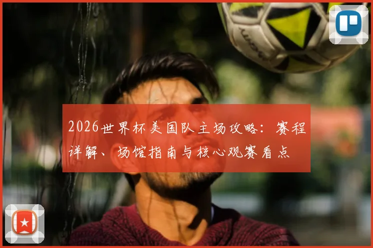 2026世界杯美国队主场攻略：赛程详解、场馆指南与核心观赛看点