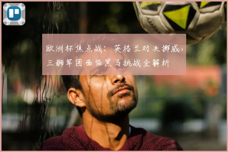 欧洲杯焦点战:英格兰对决挪威,三狮军团面临黑马挑战全解析