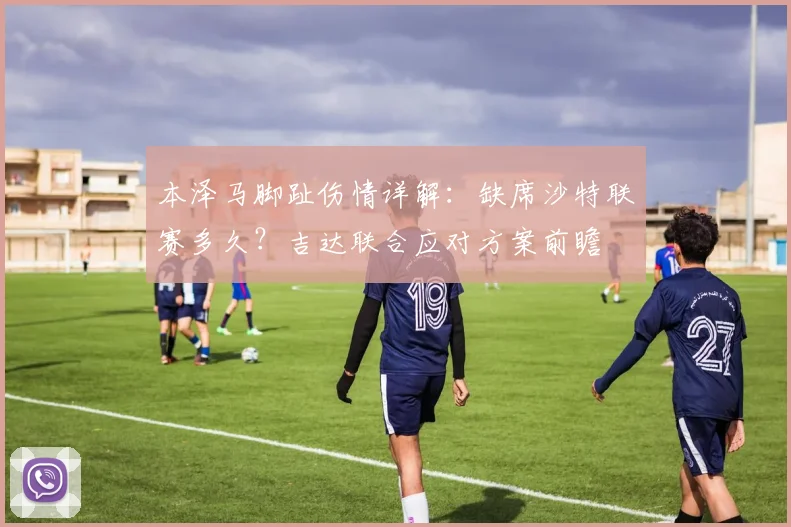 本泽马脚趾伤情详解：缺席沙特联赛多久？吉达联合应对方案前瞻