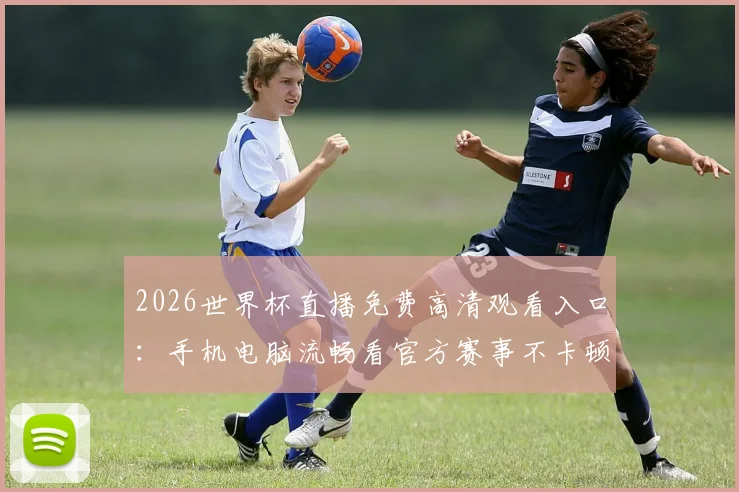 2026世界杯直播免费高清观看入口:手机电脑流畅看官方赛事不卡顿