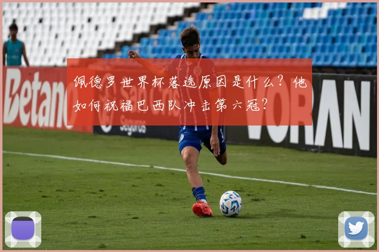 佩德罗世界杯落选原因是什么?他如何祝福巴西队冲击第六冠?