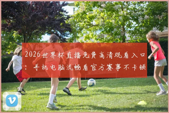 2026世界杯直播免费高清观看入口：手机电脑流畅看官方赛事不卡顿