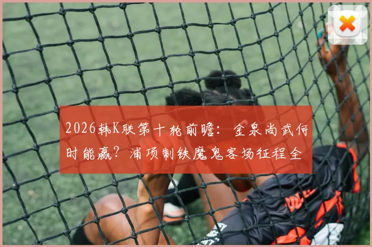 2026韩K联第十轮前瞻:金泉尚武何时能赢?浦项制铁魔鬼客场征程全解析