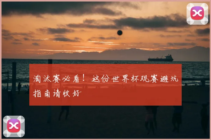 淘汰赛必看！这份世界杯观赛避坑指南请收好