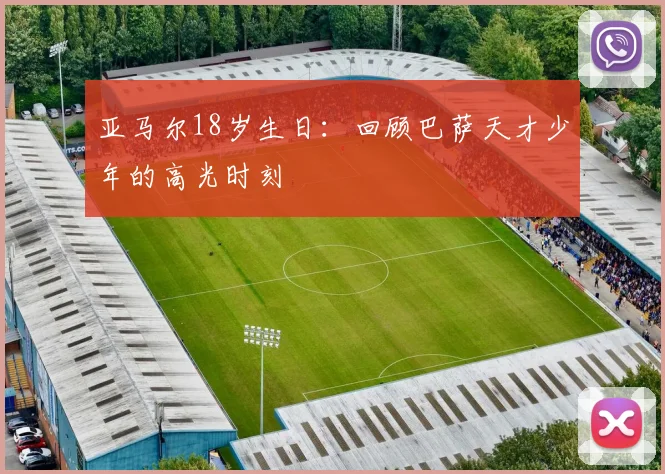 亚马尔18岁生日：回顾巴萨天才少年的高光时刻