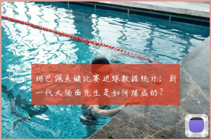 姆巴佩关键比赛进球数据统计:新一代大场面先生是如何炼成的?