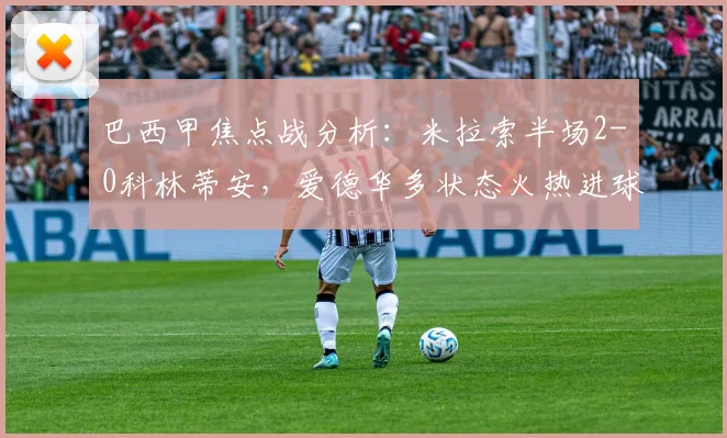 巴西甲焦点战分析:米拉索半场2-0科林蒂安,爱德华多状态火热进球关键