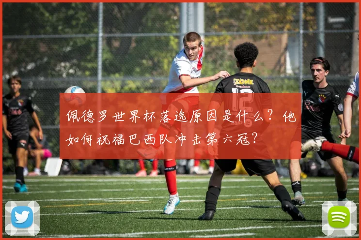 佩德罗世界杯落选原因是什么？他如何祝福巴西队冲击第六冠？