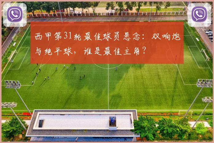 西甲第31轮最佳球员悬念：双响炮与绝平球，谁是最佳主角？