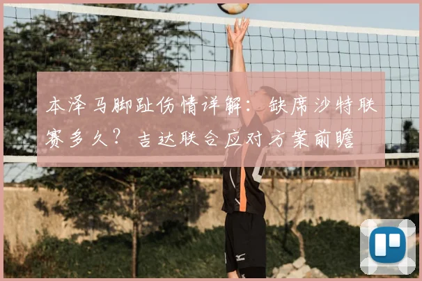 本泽马脚趾伤情详解:缺席沙特联赛多久?吉达联合应对方案前瞻