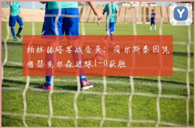 柏林赫塔客战告负:荷尔斯泰因凭借瑟克尔森进球1-0获胜