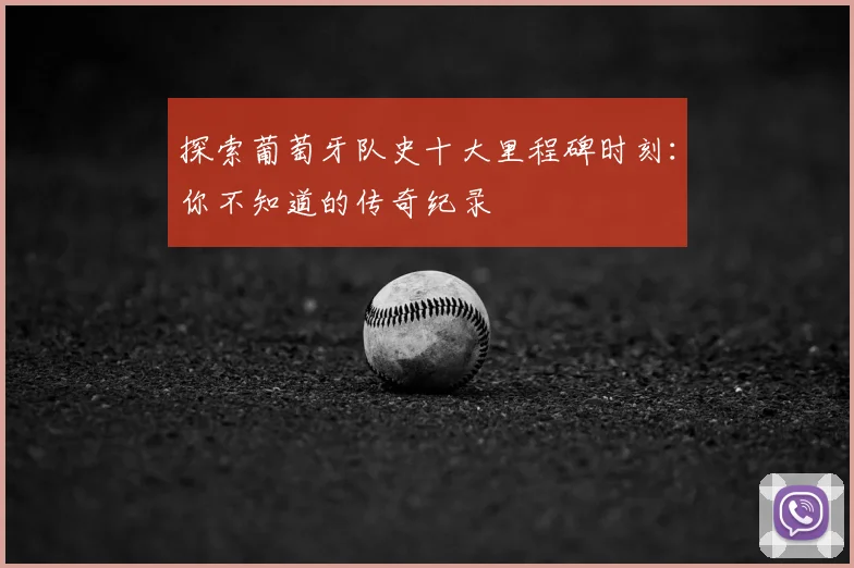 探索葡萄牙队史十大里程碑时刻：你不知道的传奇纪录